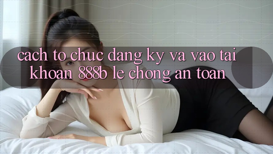 Cách tổ chức đăng ký và vào tài khoản 888b lẹ chóng, an toàn