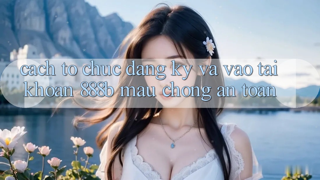 Cách tổ chức đăng ký và vào tài khoản 888b mau chóng, an toàn