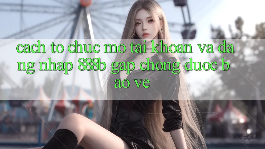Cách tổ chức mở tài khoản và đăng nhập 888b gấp chóng, được bảo vệ