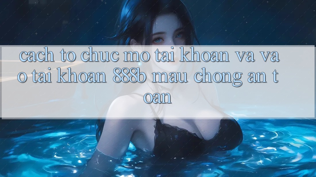 Cách tổ chức mở tài khoản và vào tài khoản 888b mau chóng, an toàn