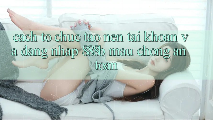 Cách tổ chức tạo nên tài khoản và đăng nhập 888b mau chóng, an toàn