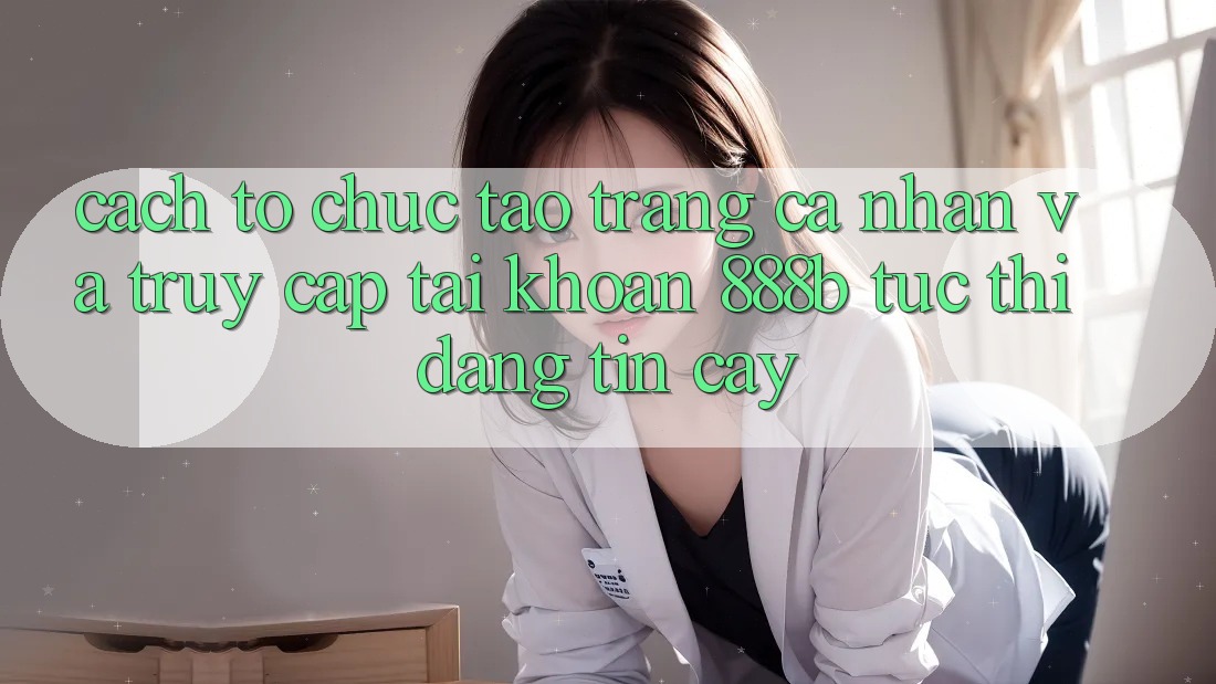 Cách tổ chức tạo trang cá nhân và truy cập tài khoản 888b tức thì, đáng tin cậy