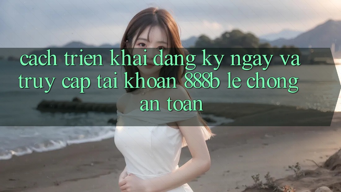 Cách triển khai đăng ký ngay và truy cập tài khoản 888b lẹ chóng, an toàn