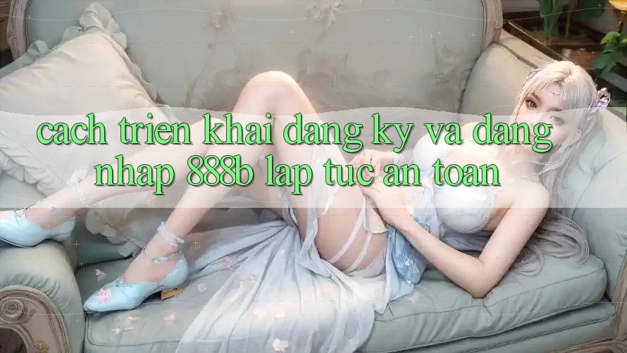 Cách triển khai đăng ký và đăng nhập 888b lập tức, an toàn