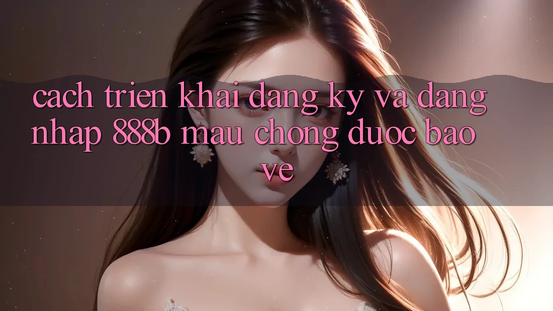 Cách triển khai đăng ký và đăng nhập 888b mau chóng, được bảo vệ