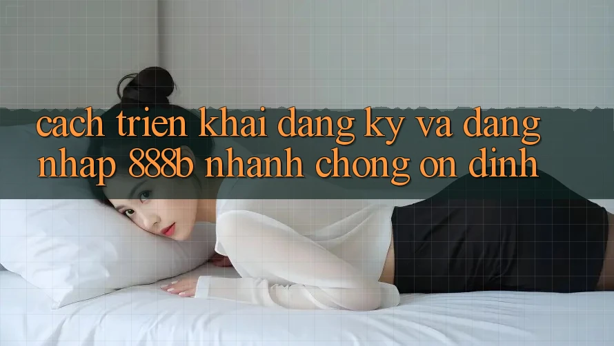 Cách triển khai đăng ký và đăng nhập 888b nhanh chóng, ổn định