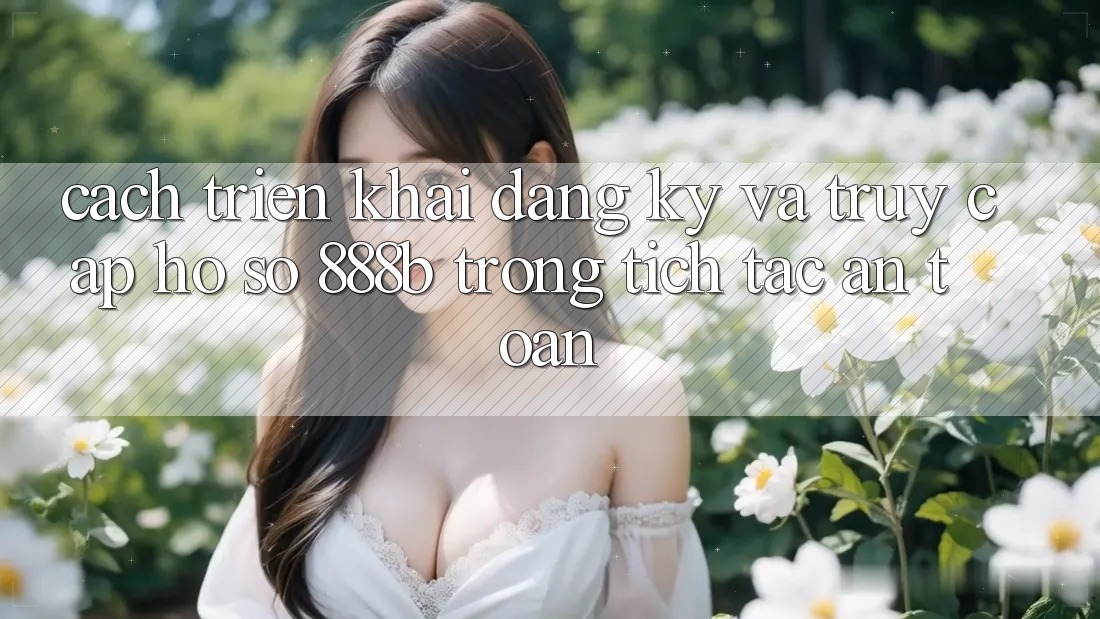 Cách triển khai đăng ký và truy cập hồ sơ 888b trong tích tắc, an toàn
