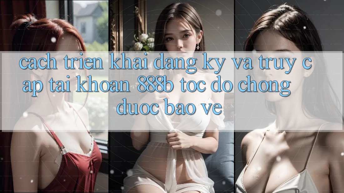 Cách triển khai đăng ký và truy cập tài khoản 888b tốc độ chóng, được bảo vệ
