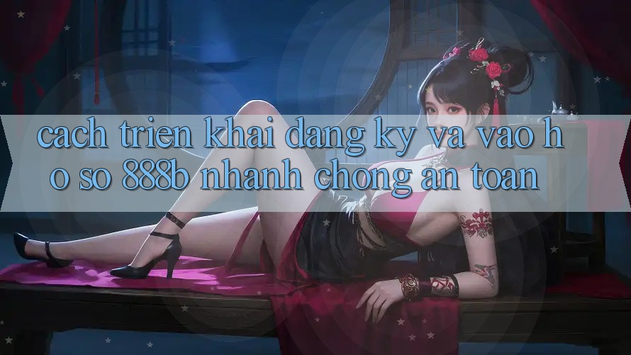 Cách triển khai đăng ký và vào hồ sơ 888b nhanh chóng, an toàn