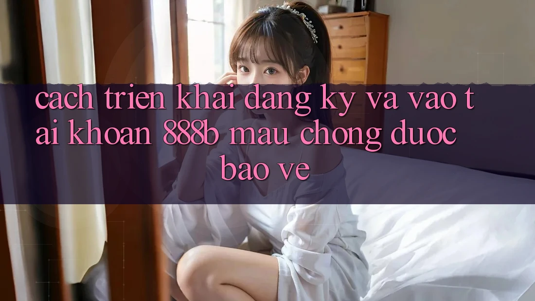 Cách triển khai đăng ký và vào tài khoản 888b mau chóng, được bảo vệ