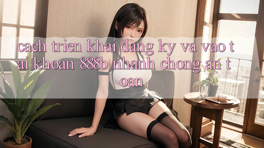 Cách triển khai đăng ký và vào tài khoản 888b nhanh chóng, an toàn
