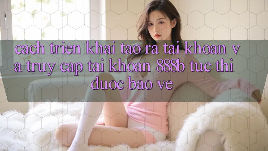 Cách triển khai tạo ra tài khoản và truy cập tài khoản 888b tức thì, được bảo vệ