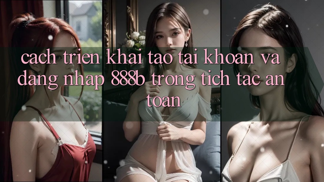 Cách triển khai tạo tài khoản và đăng nhập 888b trong tích tắc, an toàn
