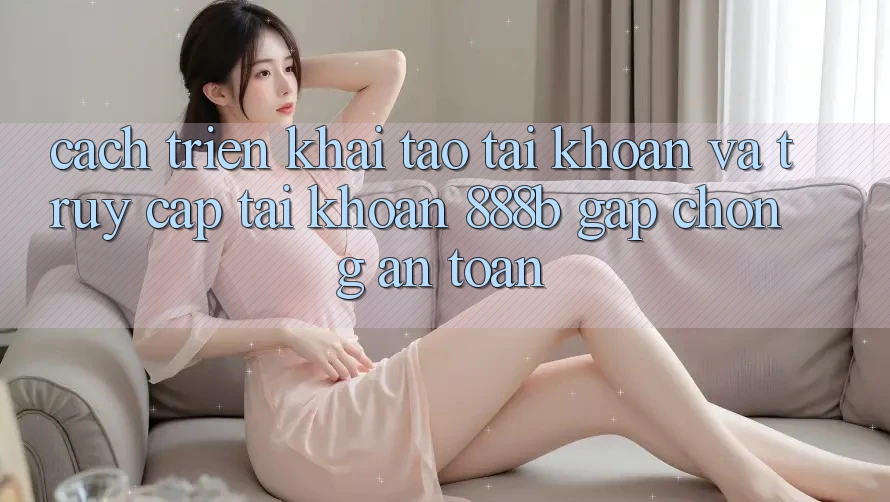 Cách triển khai tạo tài khoản và truy cập tài khoản 888b gấp chóng, an toàn