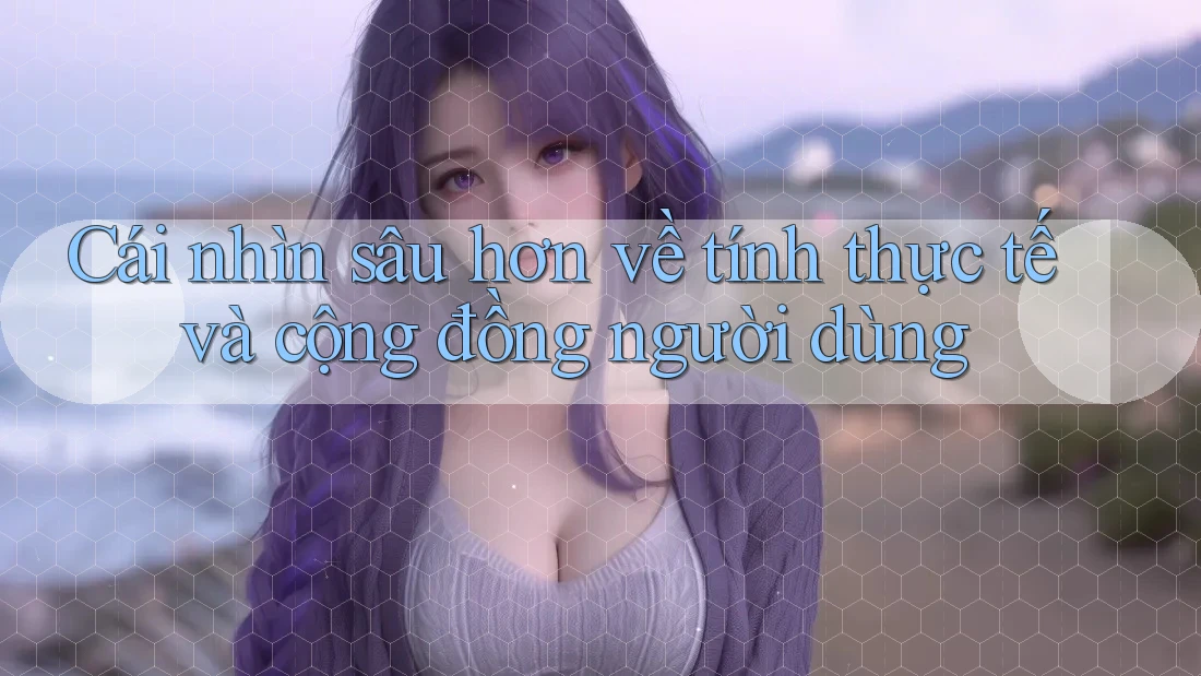 Cái nhìn sâu hơn về tính thực tế và cộng đồng người dùng