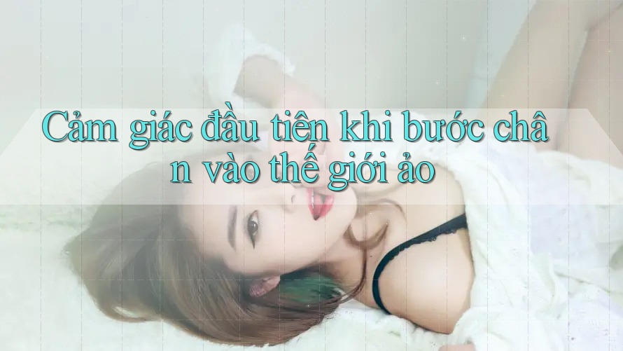 Cảm giác đầu tiên khi bước chân vào thế giới ảo