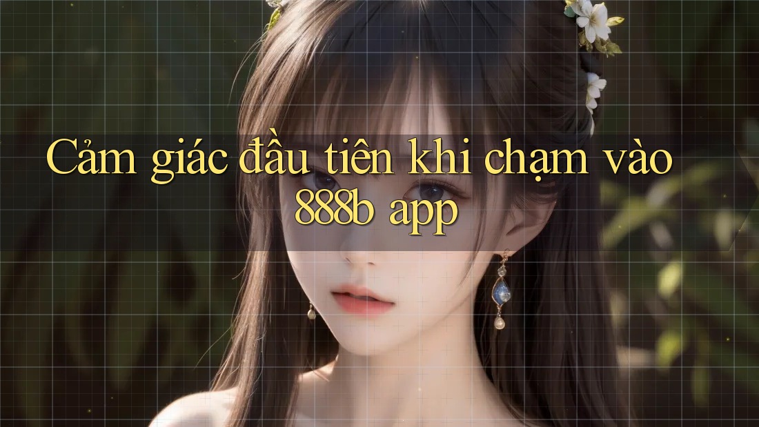 Cảm giác đầu tiên khi chạm vào 888b app