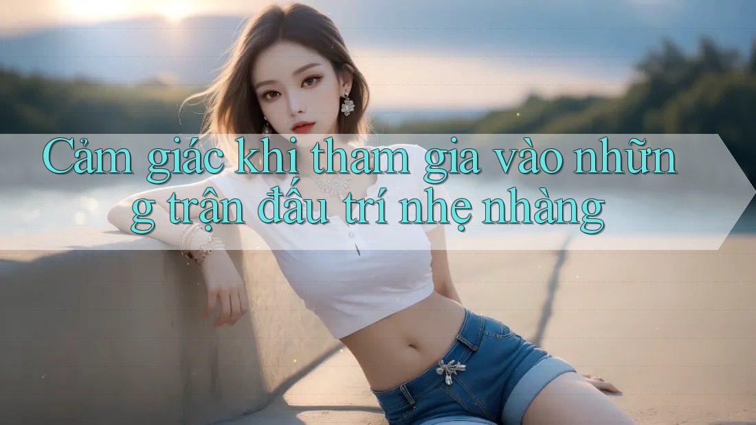 Cảm giác khi tham gia vào những trận đấu trí nhẹ nhàng
