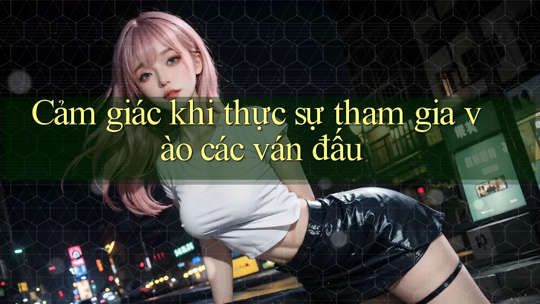 Cảm giác khi thực sự tham gia vào các ván đấu