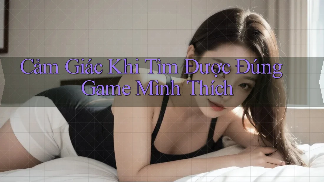 Cảm Giác Khi Tìm Được Đúng Game Mình Thích