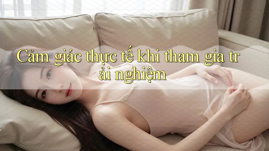 Cảm giác thực tế khi tham gia trải nghiệm