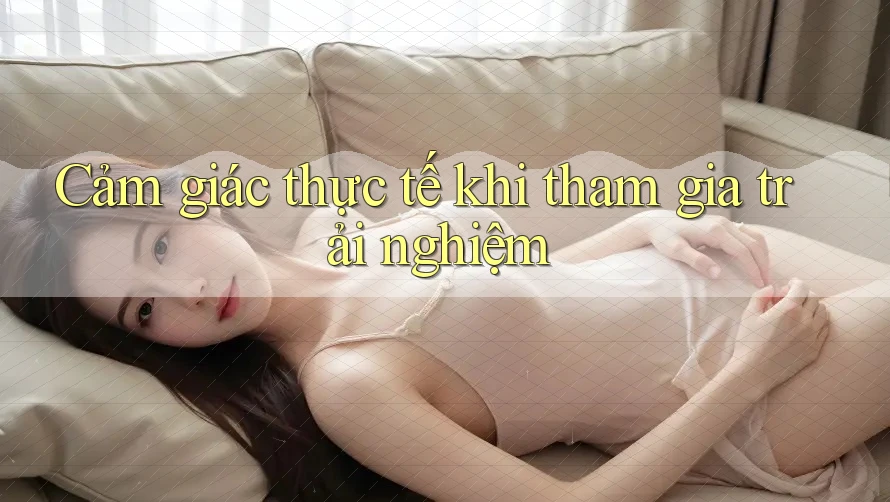 Cảm giác thực tế khi tham gia trải nghiệm