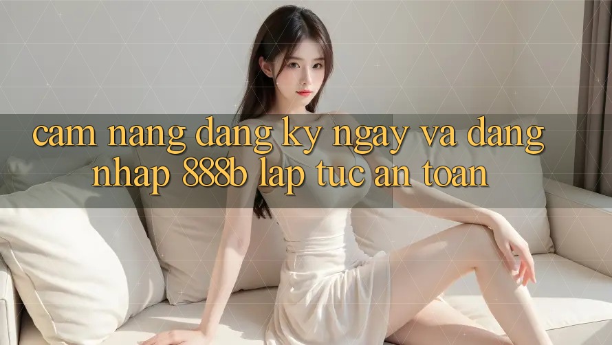 Cẩm nang đăng ký ngay và đăng nhập 888b lập tức, an toàn