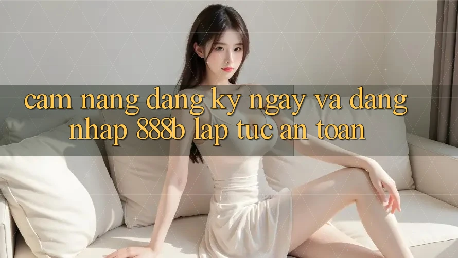 Cẩm nang đăng ký ngay và đăng nhập 888b lập tức, an toàn