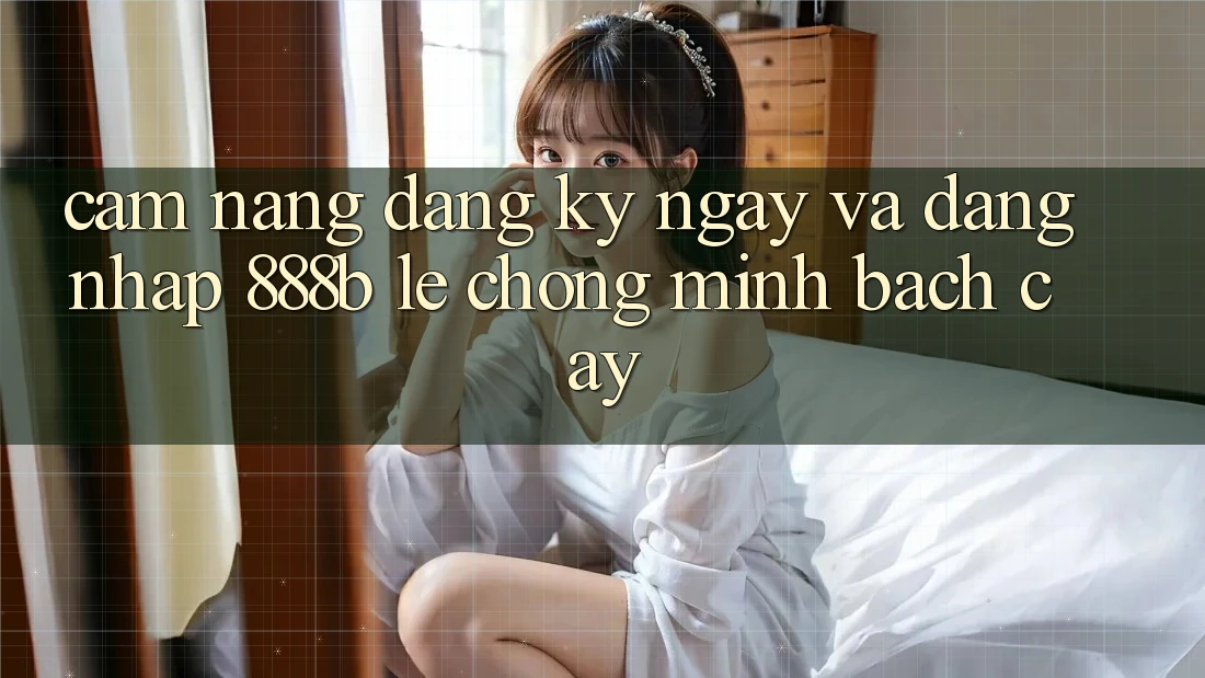 Cẩm nang đăng ký ngay và đăng nhập 888b lẹ chóng, minh bạch cậy