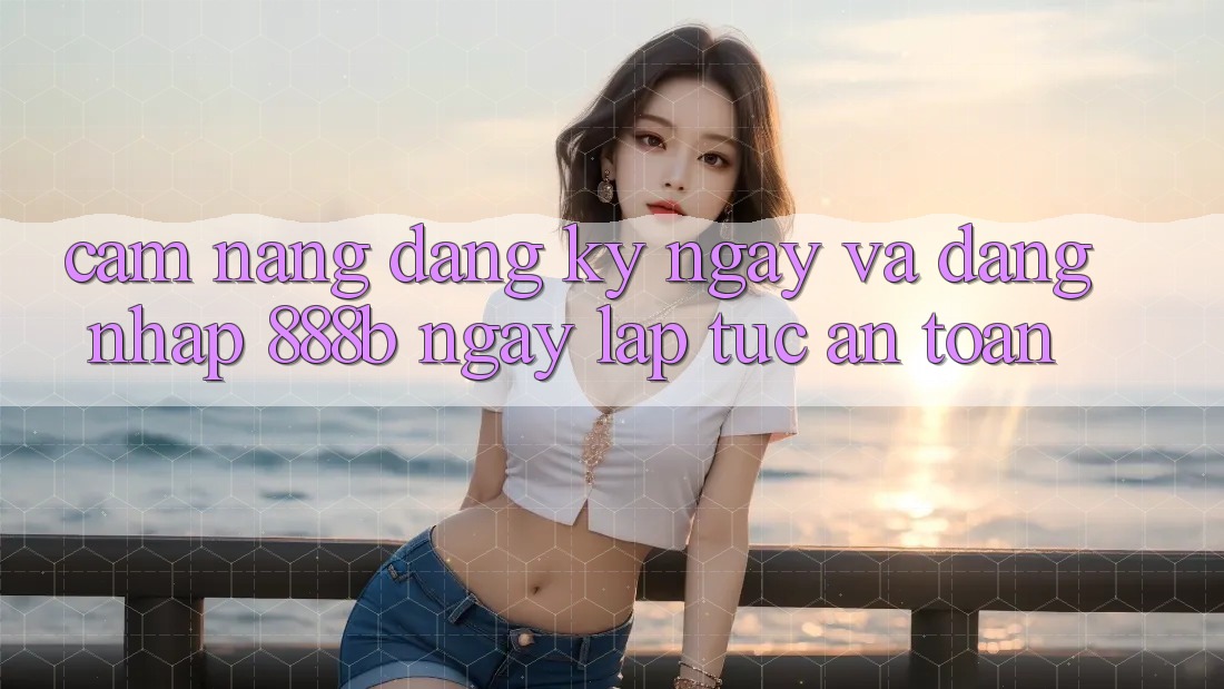 Cẩm nang đăng ký ngay và đăng nhập 888b ngay lập tức, an toàn