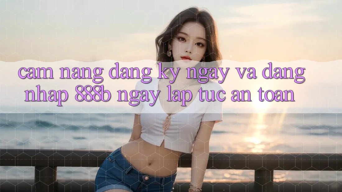 Cẩm nang đăng ký ngay và đăng nhập 888b ngay lập tức, an toàn
