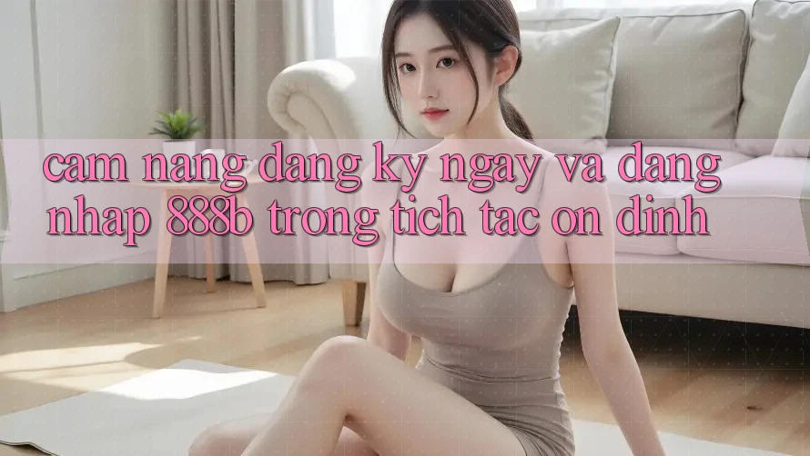 Cẩm nang đăng ký ngay và đăng nhập 888b trong tích tắc, ổn định