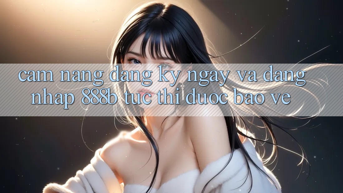Cẩm nang đăng ký ngay và đăng nhập 888b tức thì, được bảo vệ