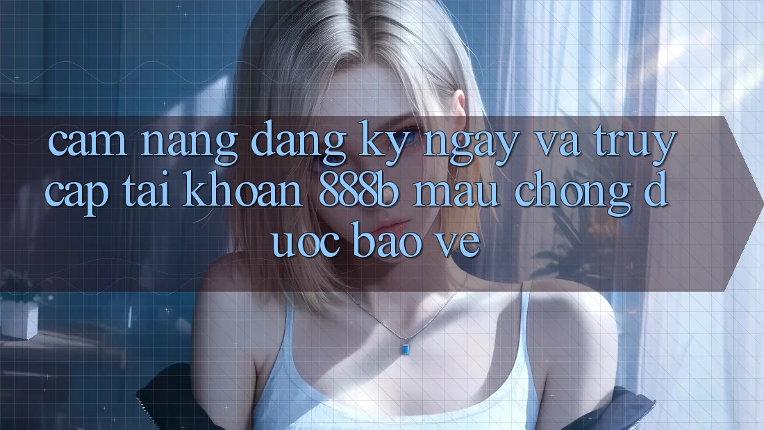 Cẩm nang đăng ký ngay và truy cập tài khoản 888b mau chóng, được bảo vệ