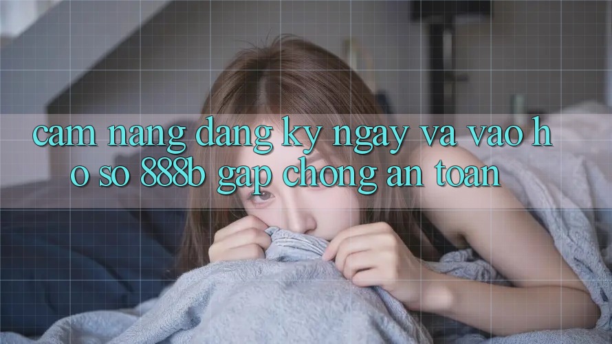 Cẩm nang đăng ký ngay và vào hồ sơ 888b gấp chóng, an toàn