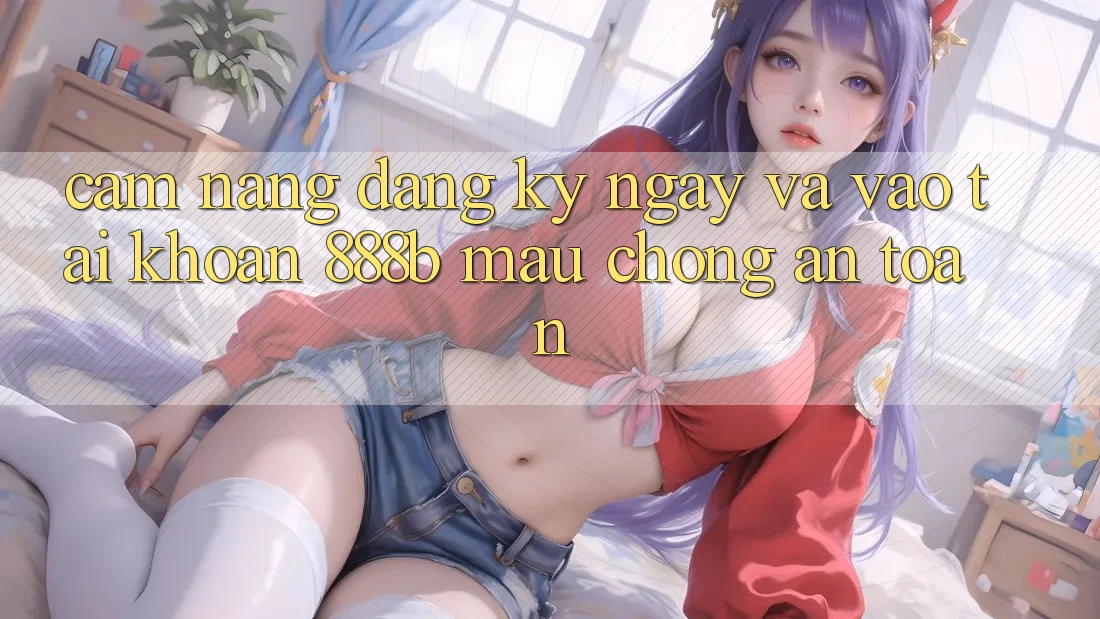 Cẩm nang đăng ký ngay và vào tài khoản 888b mau chóng, an toàn