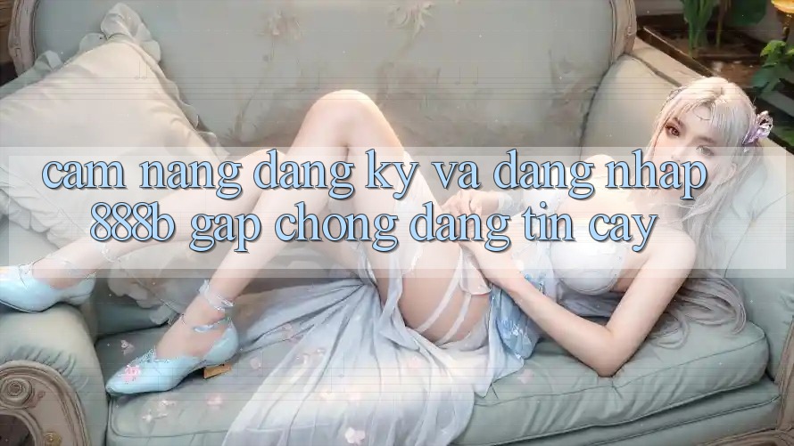 Cẩm nang đăng ký và đăng nhập 888b gấp chóng, đáng tin cậy