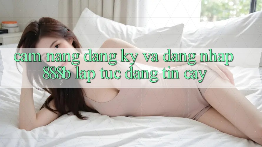 Cẩm nang đăng ký và đăng nhập 888b lập tức, đáng tin cậy