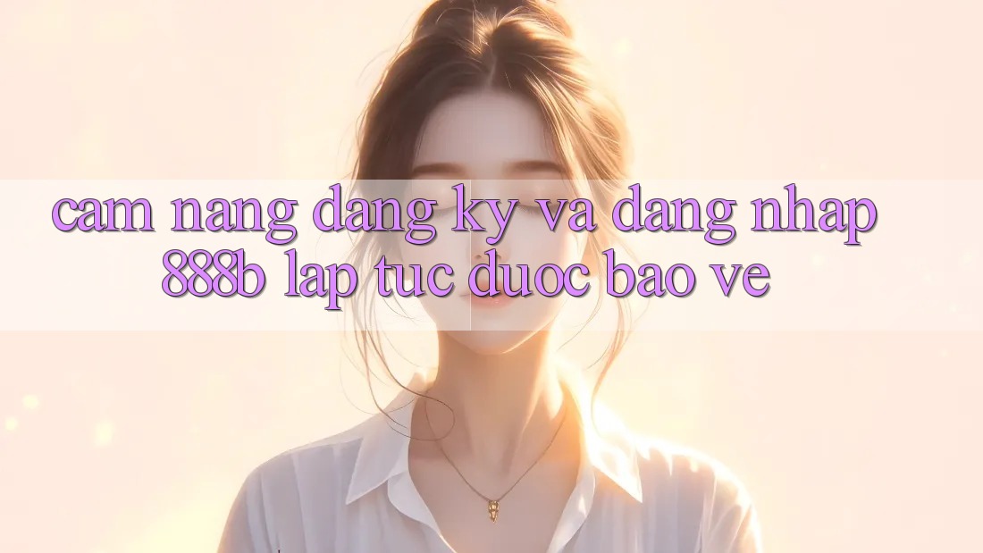 Cẩm nang đăng ký và đăng nhập 888b lập tức, được bảo vệ