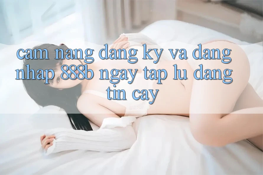 Cẩm nang đăng ký và đăng nhập 888b ngay tắp lự, đáng tin cậy Cẩm nang đăng ký và đăng nhập 888b ngay tắp lự, đáng tin cậy
