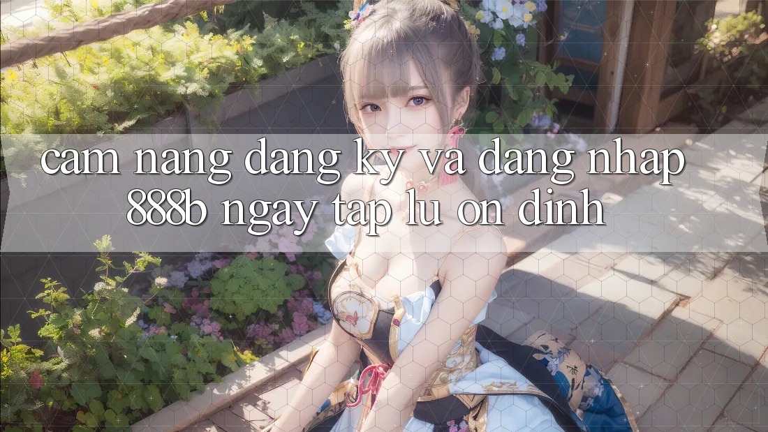 Cẩm nang đăng ký và đăng nhập 888b ngay tắp lự, ổn định