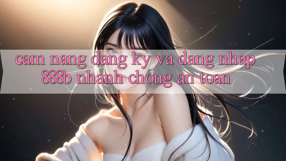 Cẩm nang đăng ký và đăng nhập 888b nhanh chóng, an toàn