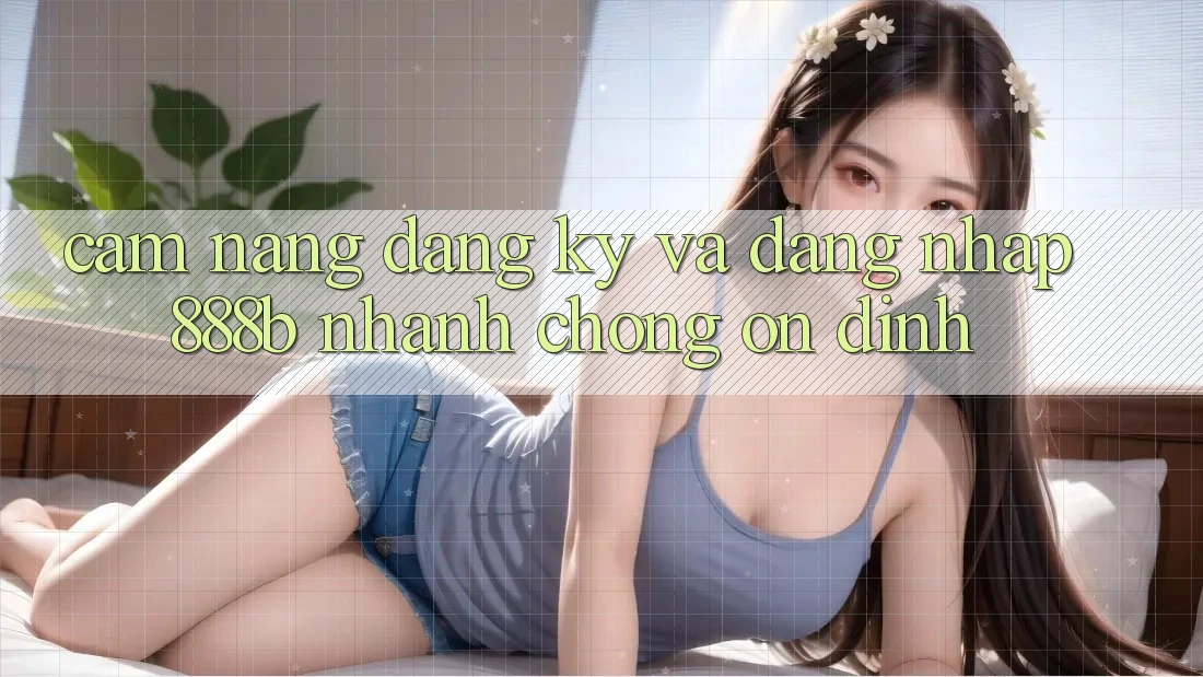 Cẩm nang đăng ký và đăng nhập 888b nhanh chóng, ổn định