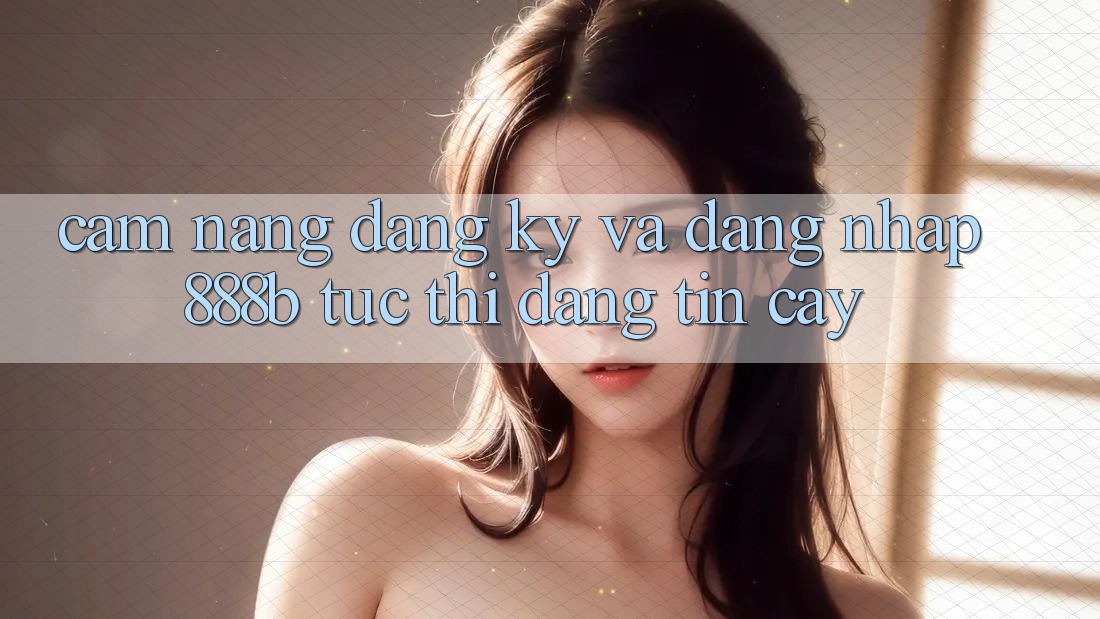 Cẩm nang đăng ký và đăng nhập 888b tức thì, đáng tin cậy