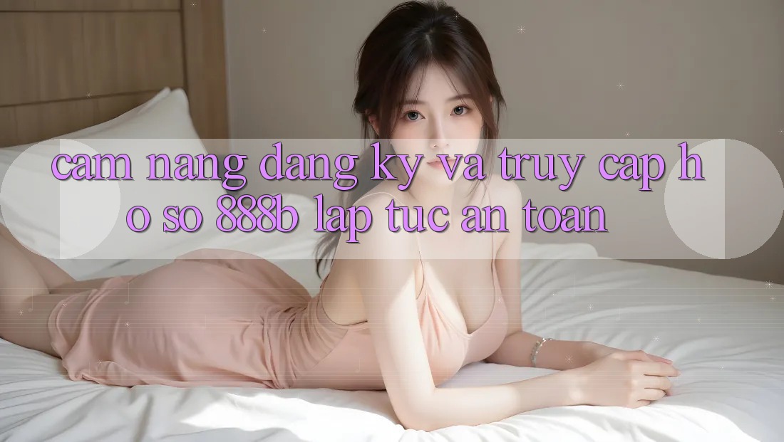 Cẩm nang đăng ký và truy cập hồ sơ 888b lập tức, an toàn