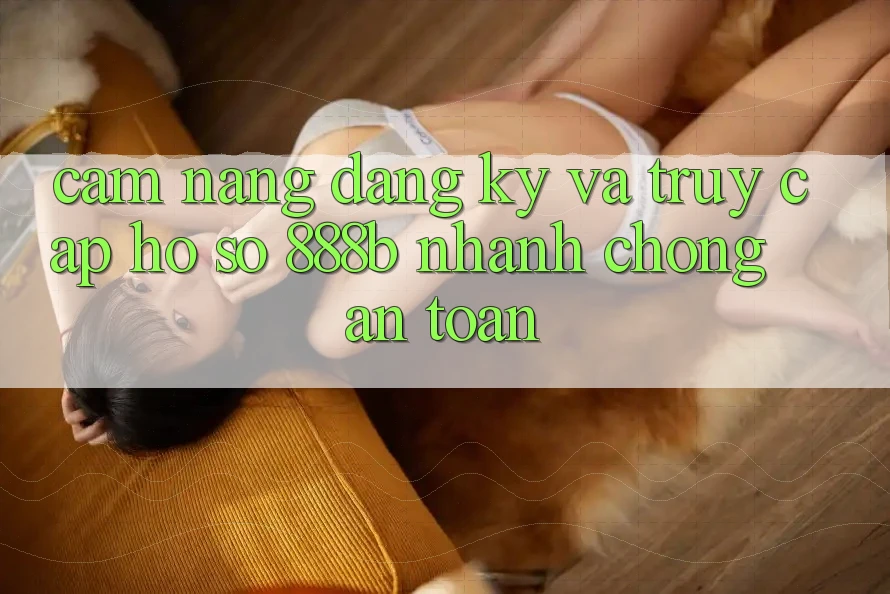 Cẩm nang đăng ký và truy cập hồ sơ 888b nhanh chóng, an toàn Cẩm nang đăng ký và truy cập hồ sơ 888b nhanh chóng, an toàn