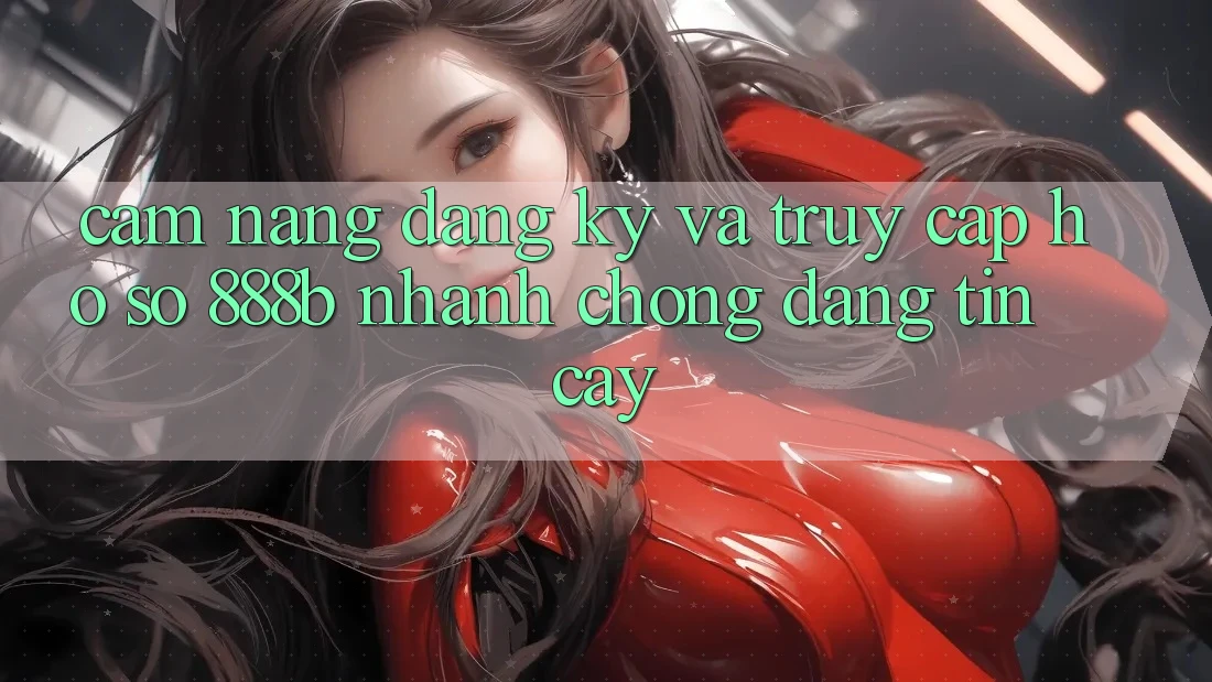 Cẩm nang đăng ký và truy cập hồ sơ 888b nhanh chóng, đáng tin cậy