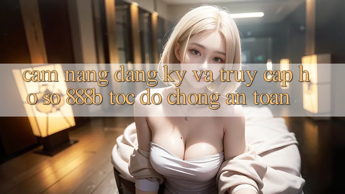 Cẩm nang đăng ký và truy cập hồ sơ 888b tốc độ chóng, an toàn