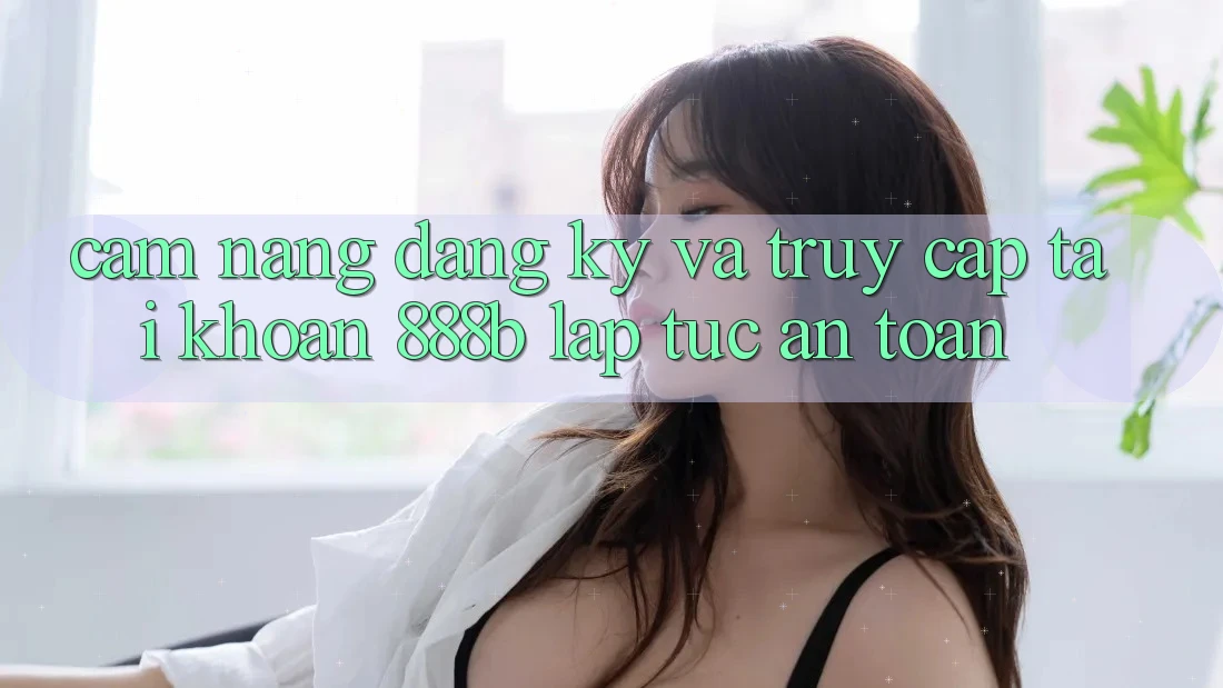 Cẩm nang đăng ký và truy cập tài khoản 888b lập tức, an toàn