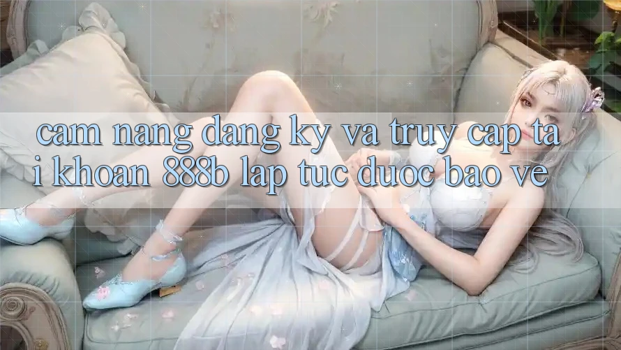 Cẩm nang đăng ký và truy cập tài khoản 888b lập tức, được bảo vệ